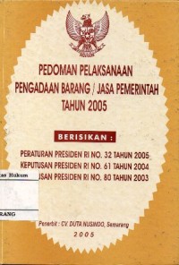 PEDOMAN PELAKSANAAN PENGADAAN BARANG/JASA PEMERINTAH TAHUN 2005 BERISIKAN: PERATURAN PRESIDEN RI NO. 32 TAHUN 2005, KEPUTUSAN PRESIDEN RI NO. 61 TAHUN 2004, KEPUTUSAN PRESIDEN RI NO. 80 TAHUN 2003