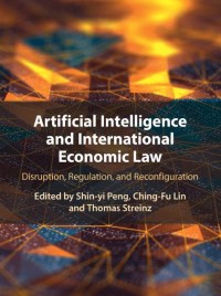 Artificial Intelligence and International Economic Law: Disruption, Regulation, and Reconfiguration